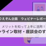 【ウェビナー開催レポート】「メリットを知って上手に活用!オンライン取材・座談会のすすめ」