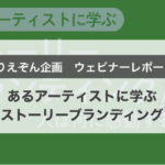 【ウェビナー開催レポート】あるアーティストに学ぶストーリーブランディング〜人は何に感動するのか？