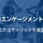従業員エンゲージメントとは？高める方法やメリットを徹底解説