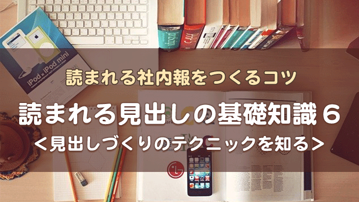 【読まれる見出しの基礎知識６】　見出しづくりのテクニックを知る