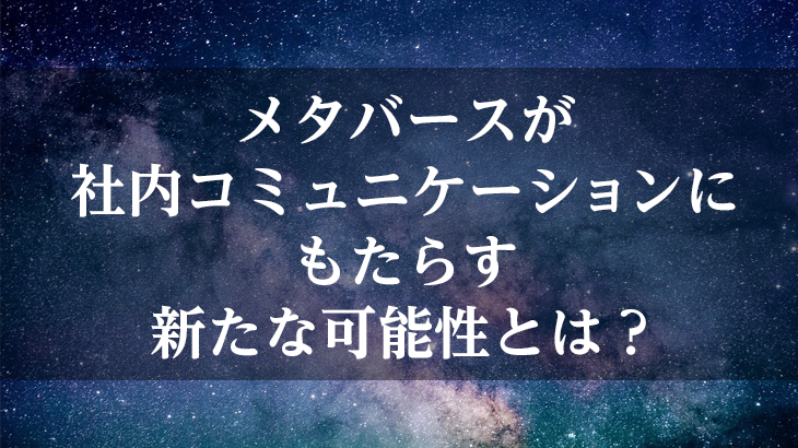 メタバースが社内コミュニケーションにもたらす 新たな可能性とは？