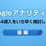Googleアナリティクス GA4導入をいち早く検討しよう【後編】