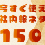 完全保存版！今すぐ使える社内報ネタ150選